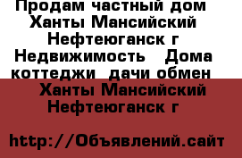 Продам частный дом - Ханты-Мансийский, Нефтеюганск г. Недвижимость » Дома, коттеджи, дачи обмен   . Ханты-Мансийский,Нефтеюганск г.